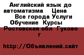 Английский язык до автоматизма. › Цена ­ 1 000 - Все города Услуги » Обучение. Курсы   . Ростовская обл.,Гуково г.